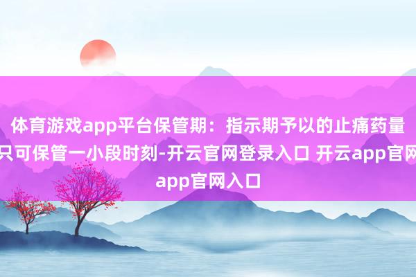 体育游戏app平台保管期：指示期予以的止痛药量一般只可保管一小段时刻-开云官网登录入口 开云app官网入口