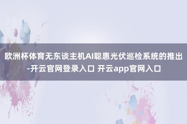 欧洲杯体育无东谈主机AI聪惠光伏巡检系统的推出-开云官网登录入口 开云app官网入口