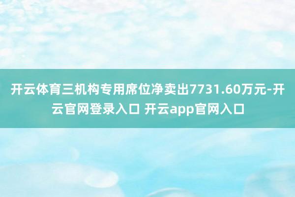 开云体育三机构专用席位净卖出7731.60万元-开云官网登录入口 开云app官网入口