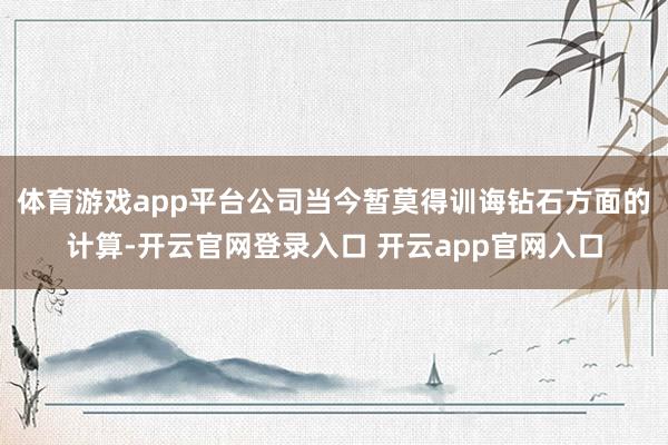 体育游戏app平台公司当今暂莫得训诲钻石方面的计算-开云官网登录入口 开云app官网入口