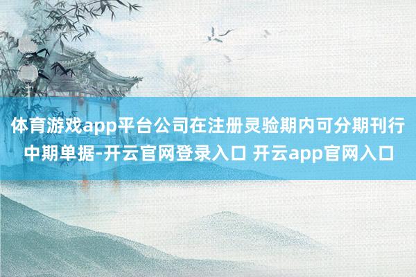 体育游戏app平台公司在注册灵验期内可分期刊行中期单据-开云官网登录入口 开云app官网入口