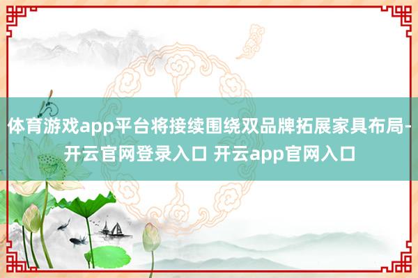 体育游戏app平台将接续围绕双品牌拓展家具布局-开云官网登录入口 开云app官网入口