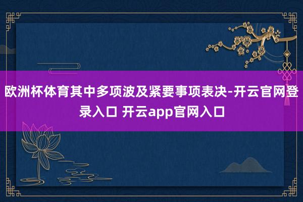欧洲杯体育其中多项波及紧要事项表决-开云官网登录入口 开云app官网入口