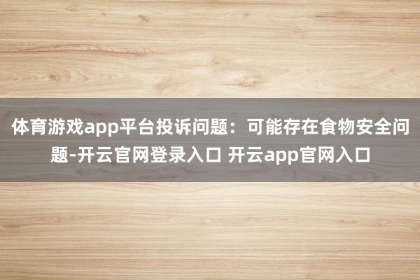 体育游戏app平台投诉问题：可能存在食物安全问题-开云官网登录入口 开云app官网入口