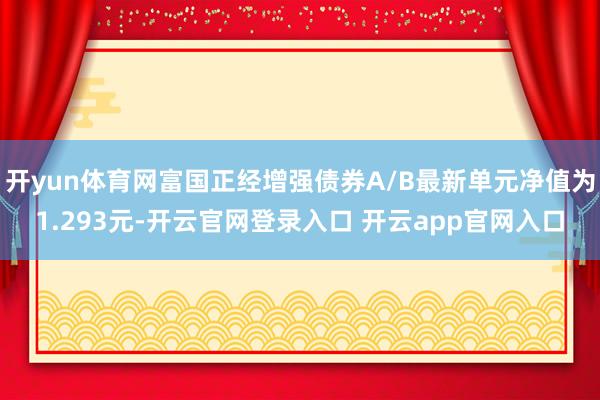 开yun体育网富国正经增强债券A/B最新单元净值为1.293元-开云官网登录入口 开云app官网入口