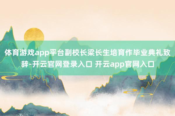 体育游戏app平台副校长梁长生培育作毕业典礼致辞-开云官网登录入口 开云app官网入口