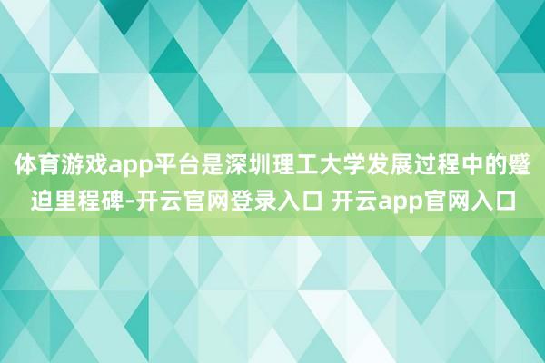 体育游戏app平台是深圳理工大学发展过程中的蹙迫里程碑-开云官网登录入口 开云app官网入口