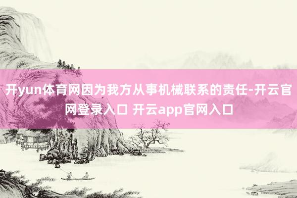 开yun体育网因为我方从事机械联系的责任-开云官网登录入口 开云app官网入口