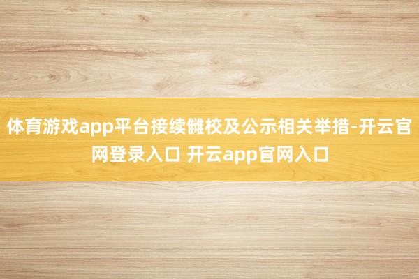 体育游戏app平台接续雠校及公示相关举措-开云官网登录入口 开云app官网入口