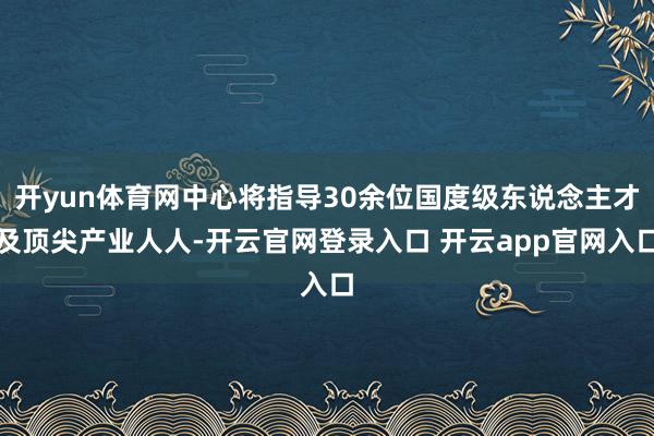 开yun体育网中心将指导30余位国度级东说念主才及顶尖产业人人-开云官网登录入口 开云app官网入口