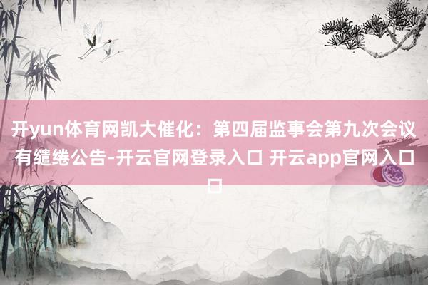 开yun体育网凯大催化：第四届监事会第九次会议有缱绻公告-开云官网登录入口 开云app官网入口