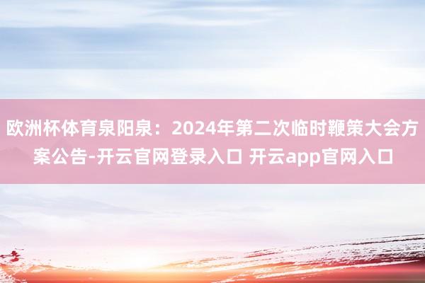 欧洲杯体育泉阳泉：2024年第二次临时鞭策大会方案公告-开云官网登录入口 开云app官网入口