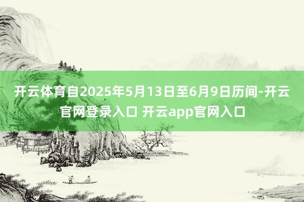 开云体育自2025年5月13日至6月9日历间-开云官网登录入口 开云app官网入口