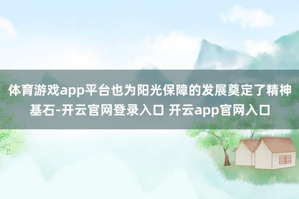 体育游戏app平台也为阳光保障的发展奠定了精神基石-开云官网登录入口 开云app官网入口
