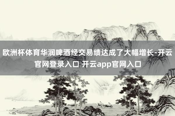 欧洲杯体育华润啤酒经交易绩达成了大幅增长-开云官网登录入口 开云app官网入口
