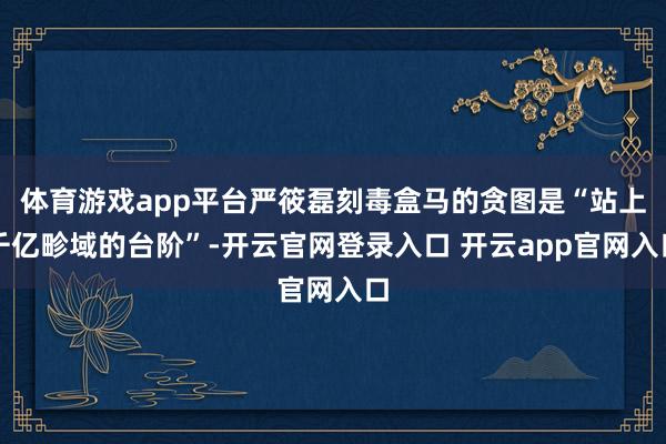 体育游戏app平台严筱磊刻毒盒马的贪图是“站上千亿畛域的台阶”-开云官网登录入口 开云app官网入口