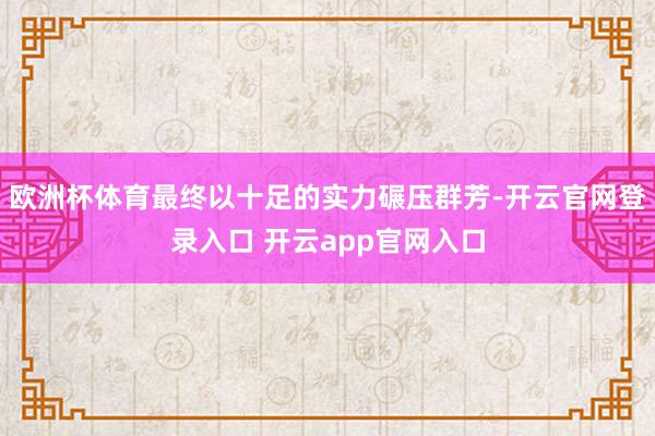 欧洲杯体育最终以十足的实力碾压群芳-开云官网登录入口 开云app官网入口