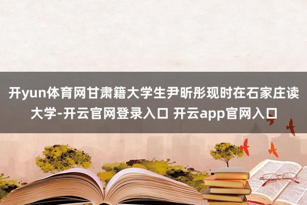 开yun体育网甘肃籍大学生尹昕彤现时在石家庄读大学-开云官网登录入口 开云app官网入口