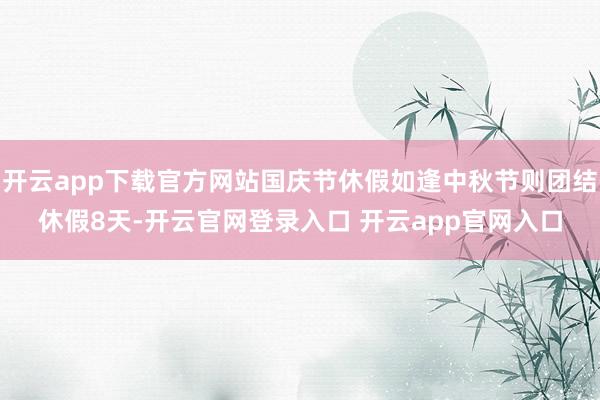 开云app下载官方网站国庆节休假如逢中秋节则团结休假8天-开云官网登录入口 开云app官网入口