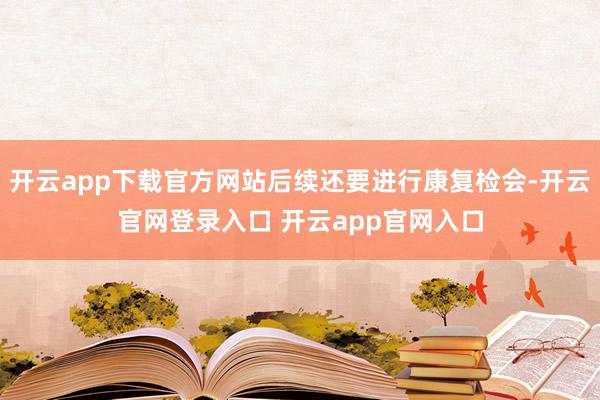 开云app下载官方网站后续还要进行康复检会-开云官网登录入口 开云app官网入口