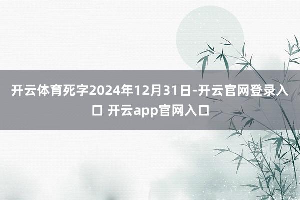 开云体育死字2024年12月31日-开云官网登录入口 开云app官网入口