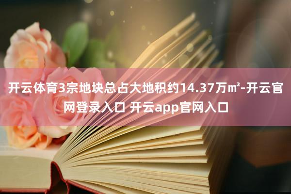 开云体育3宗地块总占大地积约14.37万㎡-开云官网登录入口 开云app官网入口