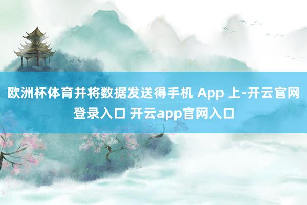 欧洲杯体育并将数据发送得手机 App 上-开云官网登录入口 开云app官网入口