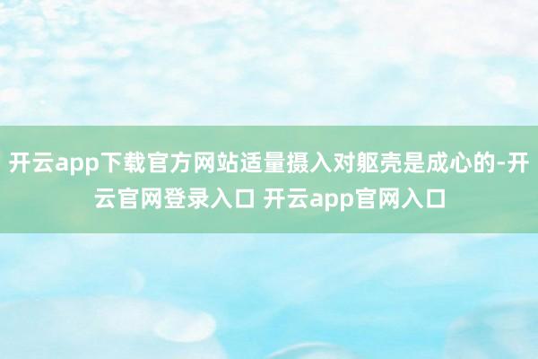 开云app下载官方网站适量摄入对躯壳是成心的-开云官网登录入口 开云app官网入口