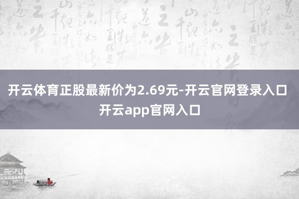 开云体育正股最新价为2.69元-开云官网登录入口 开云app官网入口