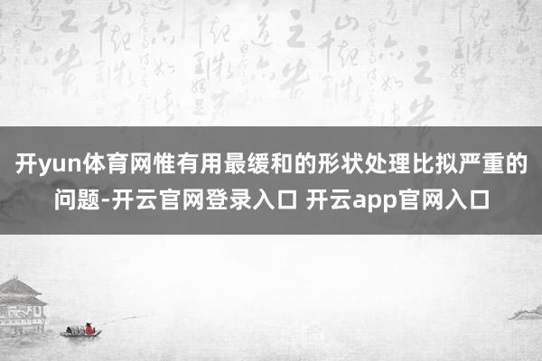 开yun体育网惟有用最缓和的形状处理比拟严重的问题-开云官网登录入口 开云app官网入口