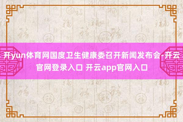开yun体育网国度卫生健康委召开新闻发布会-开云官网登录入口 开云app官网入口