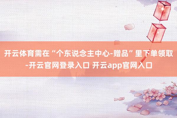 开云体育需在“个东说念主中心-赠品”里下单领取-开云官网登录入口 开云app官网入口