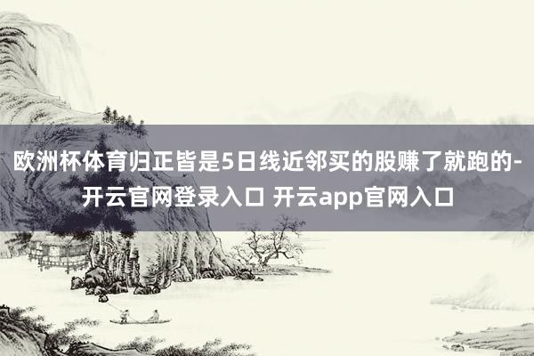 欧洲杯体育归正皆是5日线近邻买的股赚了就跑的-开云官网登录入口 开云app官网入口