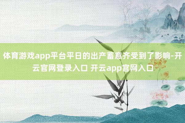 体育游戏app平台平日的出产蓄意齐受到了影响-开云官网登录入口 开云app官网入口