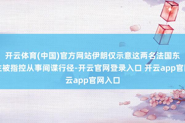开云体育(中国)官方网站伊朗仅示意这两名法国东说念主被指控从事间谍行径-开云官网登录入口 开云app官网入口
