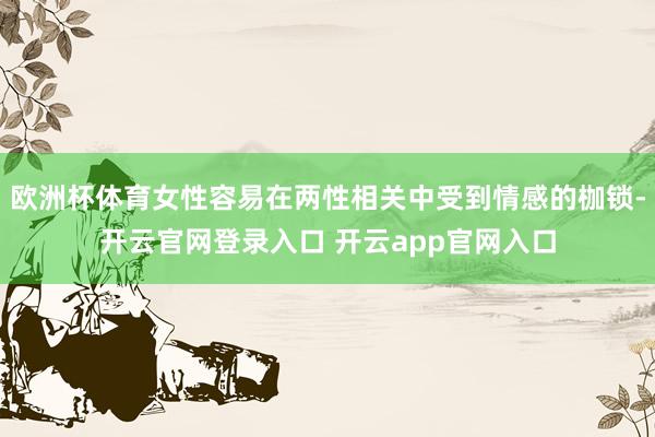 欧洲杯体育女性容易在两性相关中受到情感的枷锁-开云官网登录入口 开云app官网入口