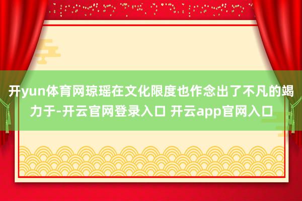 开yun体育网琼瑶在文化限度也作念出了不凡的竭力于-开云官网登录入口 开云app官网入口