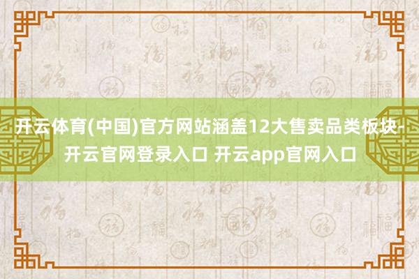 开云体育(中国)官方网站涵盖12大售卖品类板块-开云官网登录入口 开云app官网入口