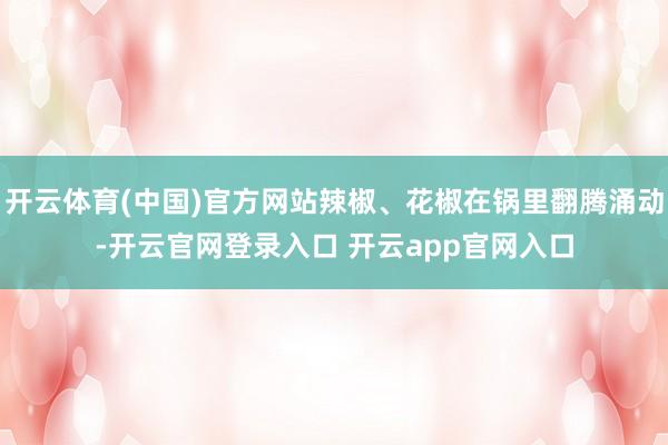 开云体育(中国)官方网站辣椒、花椒在锅里翻腾涌动-开云官网登录入口 开云app官网入口