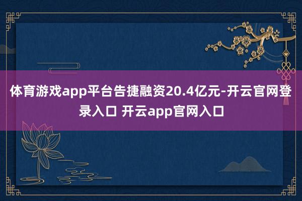 体育游戏app平台告捷融资20.4亿元-开云官网登录入口 开云app官网入口