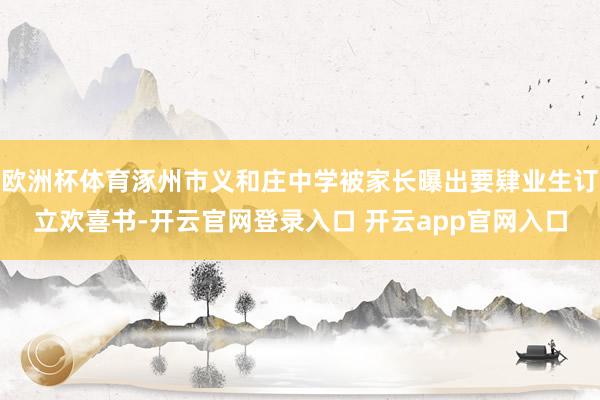 欧洲杯体育涿州市义和庄中学被家长曝出要肄业生订立欢喜书-开云官网登录入口 开云app官网入口