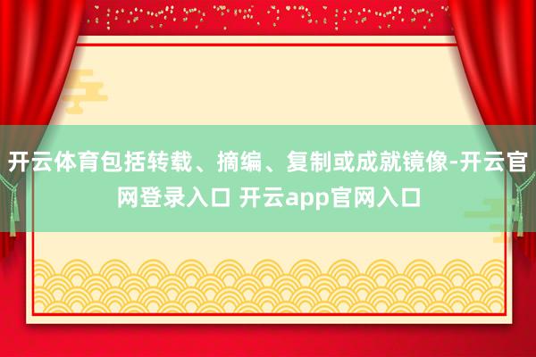 开云体育包括转载、摘编、复制或成就镜像-开云官网登录入口 开云app官网入口