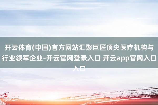 开云体育(中国)官方网站汇聚巨匠顶尖医疗机构与行业领军企业-开云官网登录入口 开云app官网入口