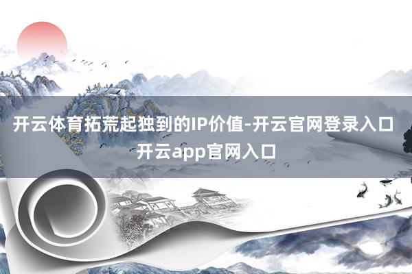 开云体育拓荒起独到的IP价值-开云官网登录入口 开云app官网入口