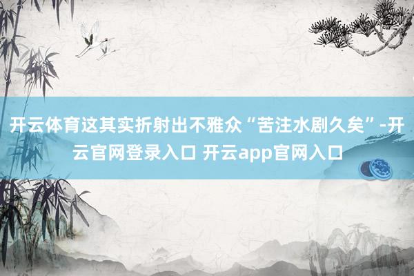 开云体育这其实折射出不雅众“苦注水剧久矣”-开云官网登录入口 开云app官网入口