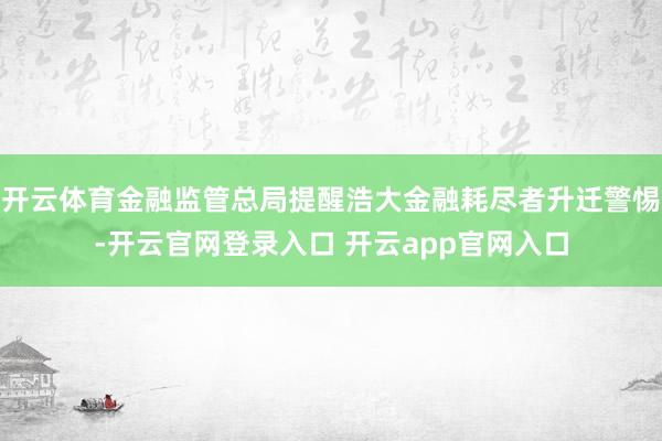 开云体育金融监管总局提醒浩大金融耗尽者升迁警惕-开云官网登录入口 开云app官网入口