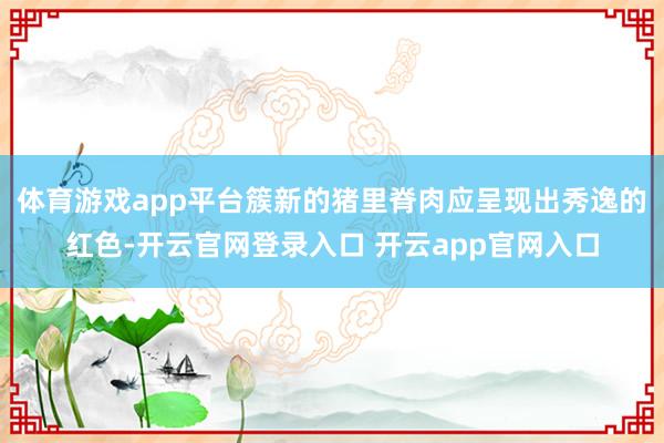 体育游戏app平台簇新的猪里脊肉应呈现出秀逸的红色-开云官网登录入口 开云app官网入口