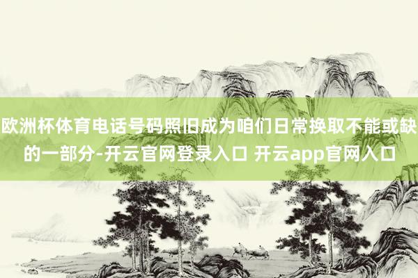 欧洲杯体育电话号码照旧成为咱们日常换取不能或缺的一部分-开云官网登录入口 开云app官网入口