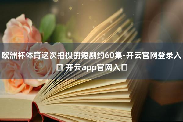 欧洲杯体育这次拍摄的短剧约60集-开云官网登录入口 开云app官网入口