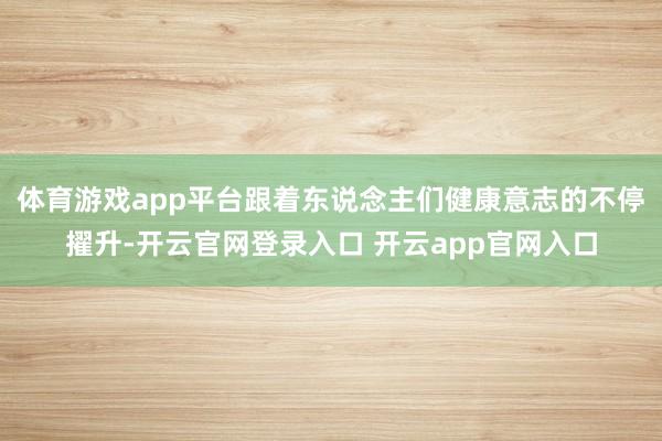 体育游戏app平台跟着东说念主们健康意志的不停擢升-开云官网登录入口 开云app官网入口